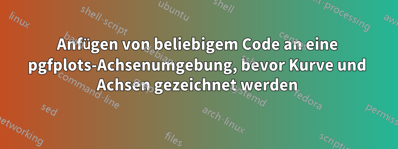 Anfügen von beliebigem Code an eine pgfplots-Achsenumgebung, bevor Kurve und Achsen gezeichnet werden