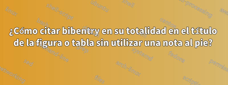 ¿Cómo citar bibentry en su totalidad en el título de la figura o tabla sin utilizar una nota al pie?