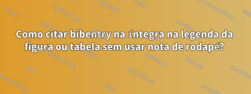 Como citar bibentry na íntegra na legenda da figura ou tabela sem usar nota de rodapé?
