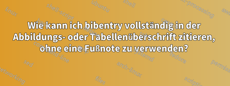 Wie kann ich bibentry vollständig in der Abbildungs- oder Tabellenüberschrift zitieren, ohne eine Fußnote zu verwenden?