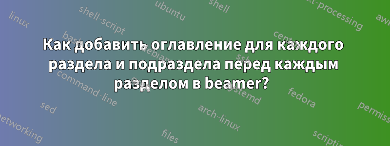 Как добавить оглавление для каждого раздела и подраздела перед каждым разделом в beamer? 