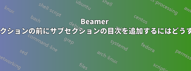 Beamer で各セクションと各セクションの前にサブセクションの目次を追加するにはどうすればよいでしょうか? 