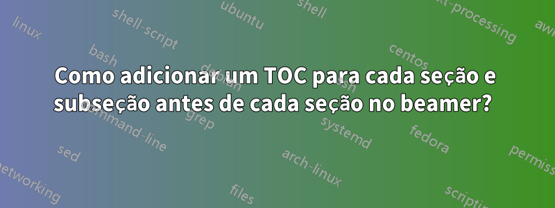 Como adicionar um TOC para cada seção e subseção antes de cada seção no beamer? 