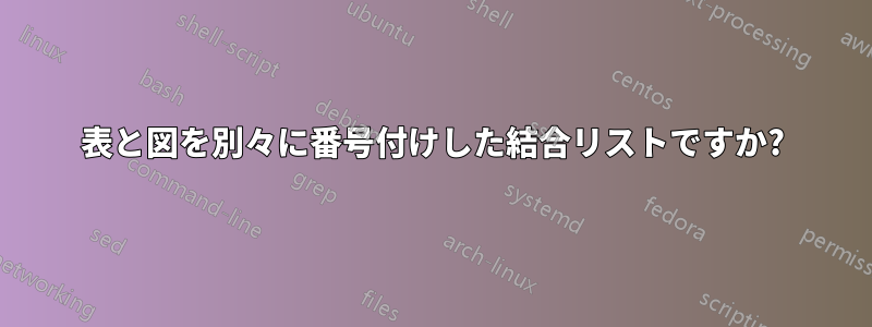 表と図を別々に番号付けした結合リストですか?