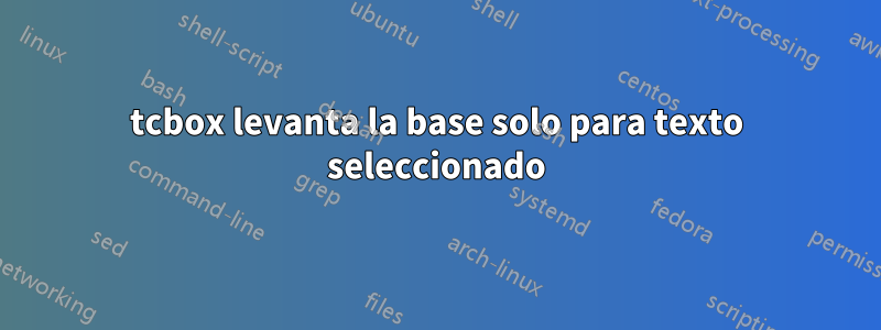 tcbox levanta la base solo para texto seleccionado
