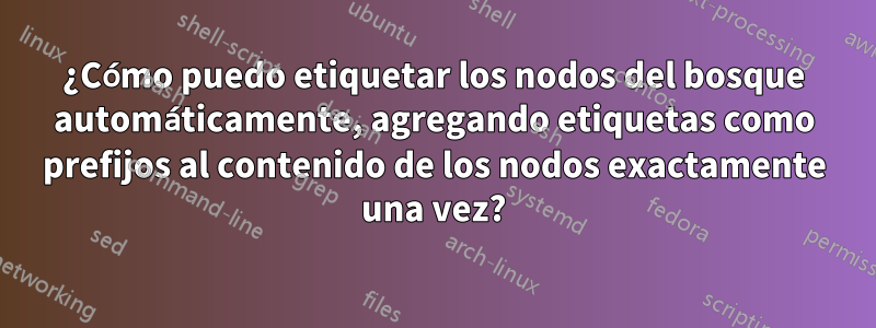 ¿Cómo puedo etiquetar los nodos del bosque automáticamente, agregando etiquetas como prefijos al contenido de los nodos exactamente una vez?