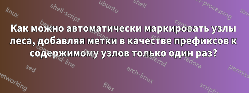 Как можно автоматически маркировать узлы леса, добавляя метки в качестве префиксов к содержимому узлов только один раз?
