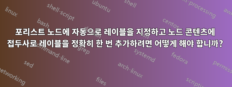 포리스트 노드에 자동으로 레이블을 지정하고 노드 콘텐츠에 접두사로 레이블을 정확히 한 번 추가하려면 어떻게 해야 합니까?