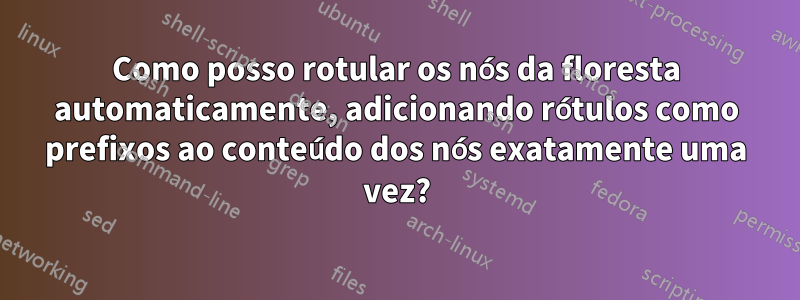 Como posso rotular os nós da floresta automaticamente, adicionando rótulos como prefixos ao conteúdo dos nós exatamente uma vez?