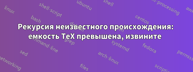 Рекурсия неизвестного происхождения: емкость TeX превышена, извините 