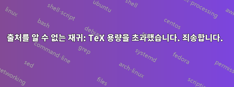 출처를 알 수 없는 재귀: TeX 용량을 초과했습니다. 죄송합니다. 