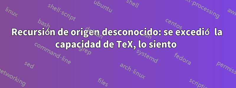Recursión de origen desconocido: se excedió la capacidad de TeX, lo siento 