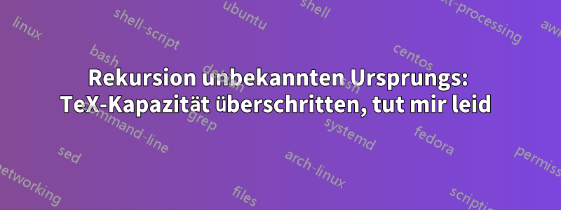 Rekursion unbekannten Ursprungs: TeX-Kapazität überschritten, tut mir leid 