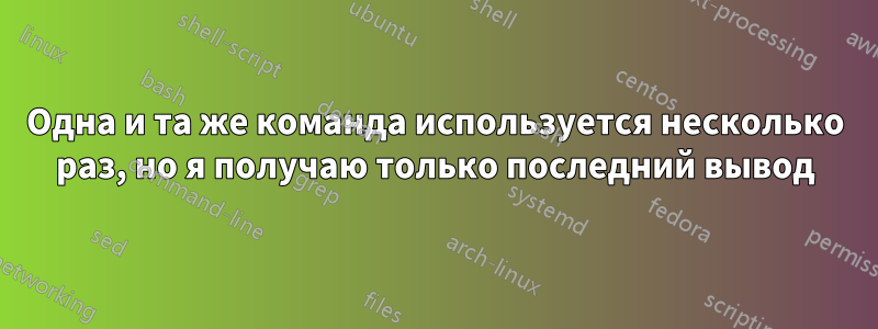 Одна и та же команда используется несколько раз, но я получаю только последний вывод