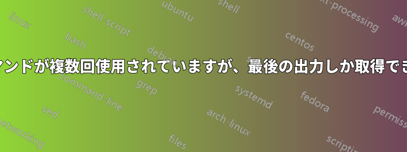 同じコマンドが複数回使用されていますが、最後の出力しか取得できません