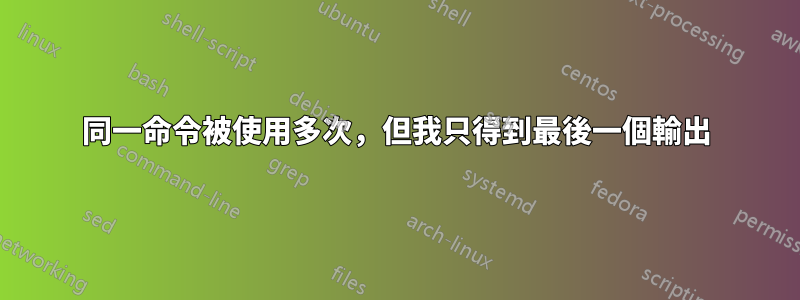 同一命令被使用多次，但我只得到最後一個輸出