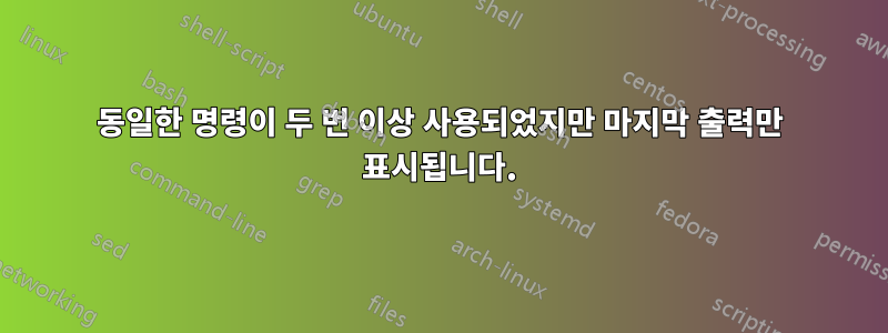 동일한 명령이 두 번 이상 사용되었지만 마지막 출력만 표시됩니다.