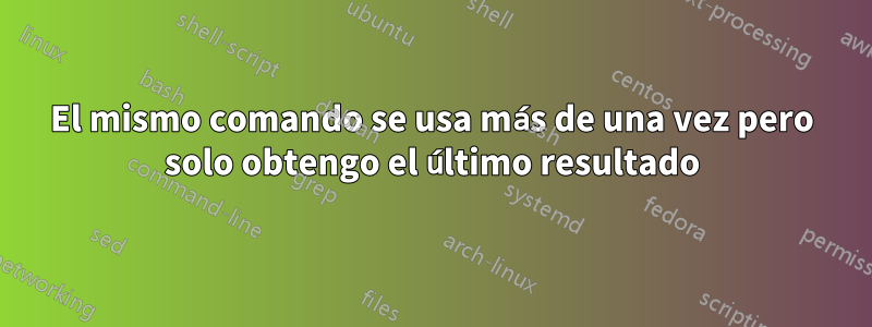 El mismo comando se usa más de una vez pero solo obtengo el último resultado