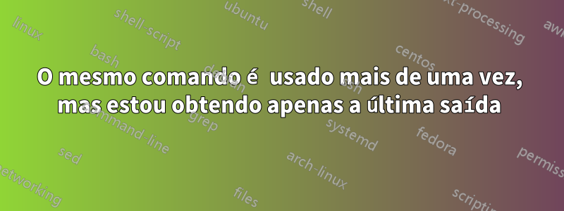 O mesmo comando é usado mais de uma vez, mas estou obtendo apenas a última saída