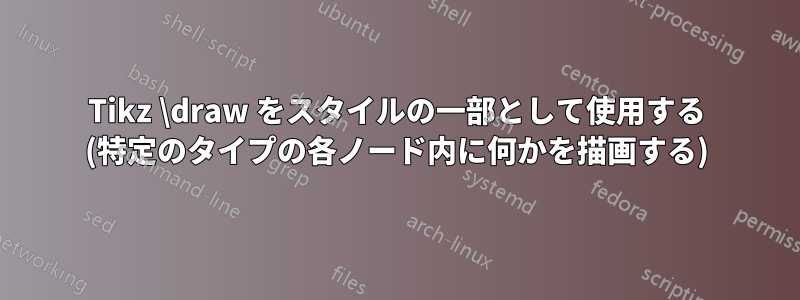 Tikz \draw をスタイルの一部として使用する (特定のタイプの各ノード内に何かを描画する)