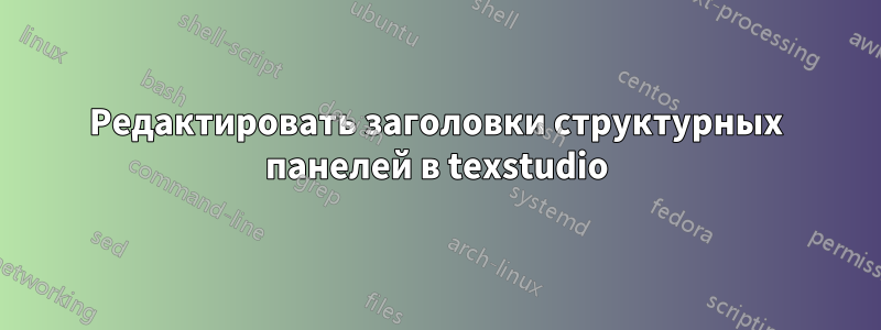 Редактировать заголовки структурных панелей в texstudio