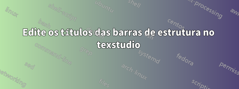 Edite os títulos das barras de estrutura no texstudio