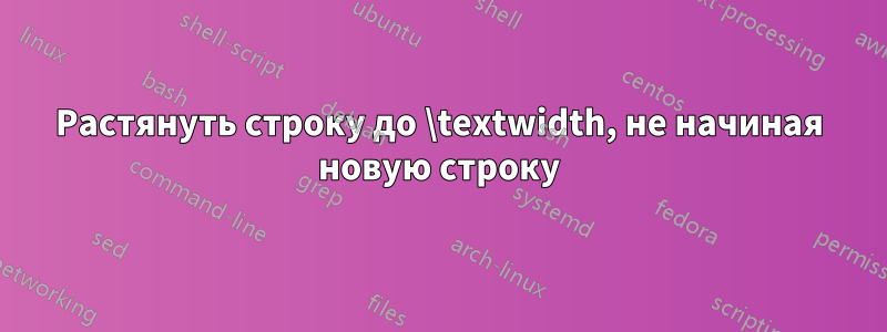 Растянуть строку до \textwidth, не начиная новую строку