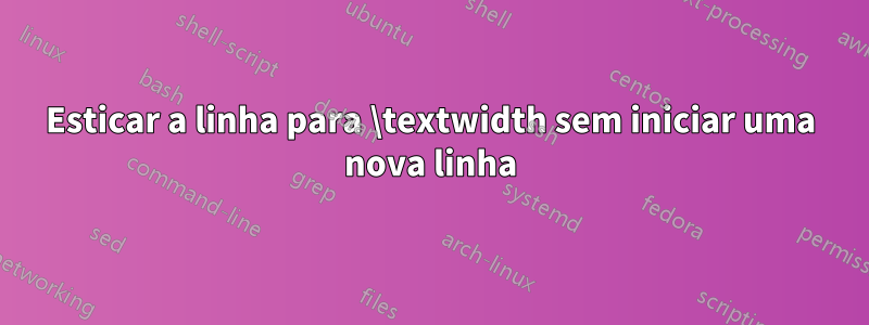 Esticar a linha para \textwidth sem iniciar uma nova linha