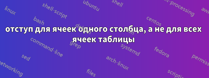 отступ для ячеек одного столбца, а не для всех ячеек таблицы
