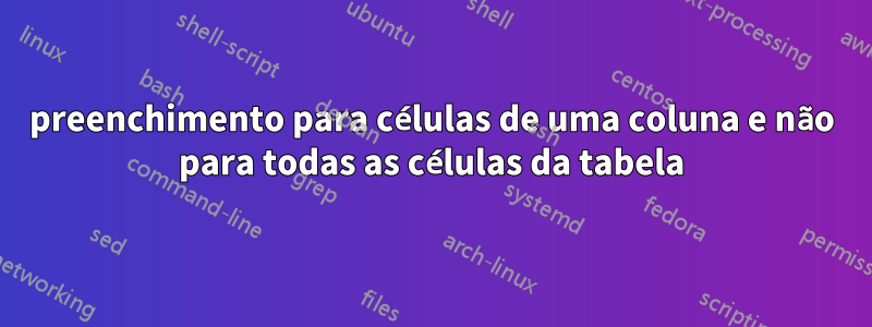 preenchimento para células de uma coluna e não para todas as células da tabela