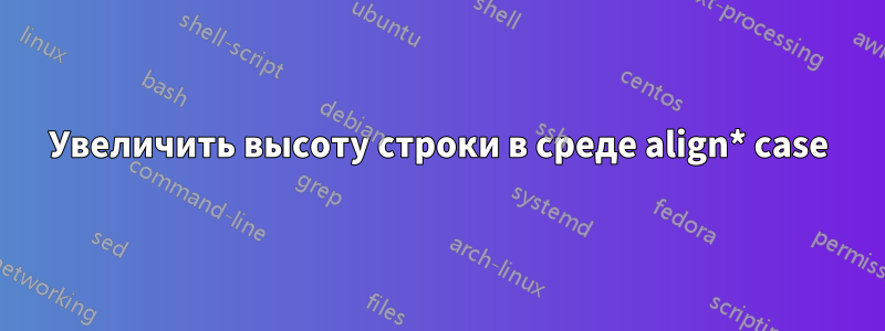 Увеличить высоту строки в среде align* case