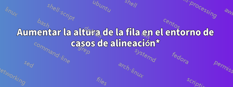 Aumentar la altura de la fila en el entorno de casos de alineación*