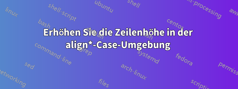 Erhöhen Sie die Zeilenhöhe in der align*-Case-Umgebung