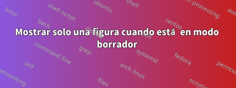 Mostrar solo una figura cuando está en modo borrador