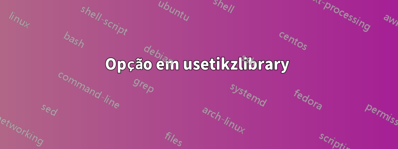 Opção em usetikzlibrary