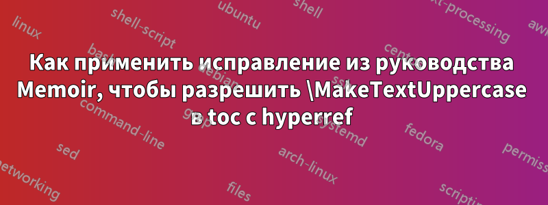Как применить исправление из руководства Memoir, чтобы разрешить \MakeTextUppercase в toc с hyperref