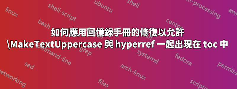 如何應用回憶錄手冊的修復以允許 \MakeTextUppercase 與 hyperref 一起出現在 toc 中