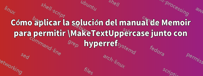 Cómo aplicar la solución del manual de Memoir para permitir \MakeTextUppercase junto con hyperref