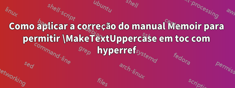 Como aplicar a correção do manual Memoir para permitir \MakeTextUppercase em toc com hyperref