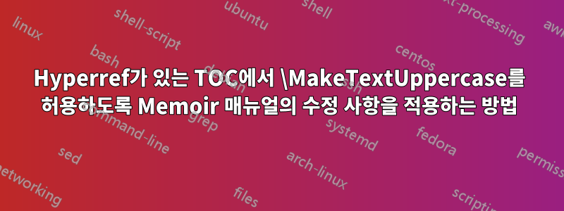 Hyperref가 있는 TOC에서 \MakeTextUppercase를 허용하도록 Memoir 매뉴얼의 수정 사항을 적용하는 방법