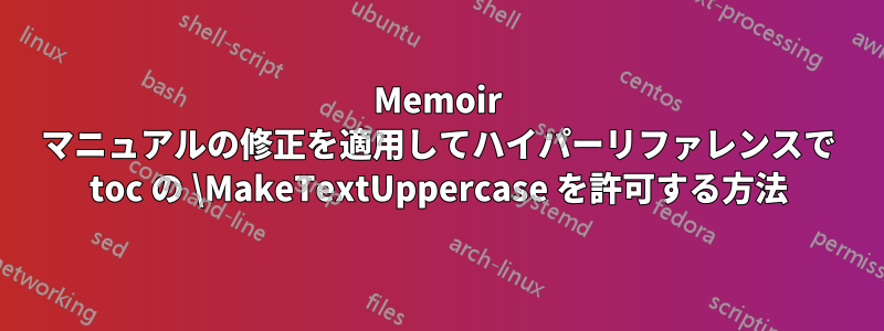 Memoir マニュアルの修正を適用してハイパーリファレンスで toc の \MakeTextUppercase を許可する方法