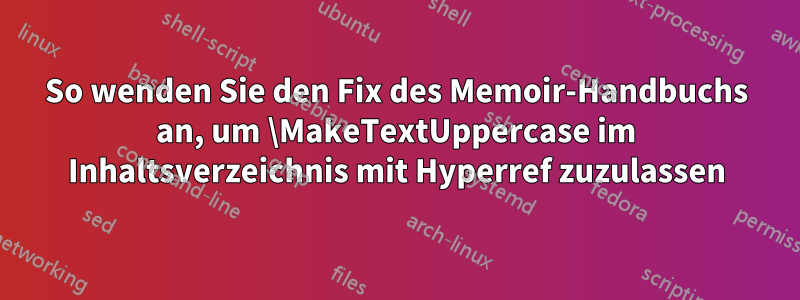 So wenden Sie den Fix des Memoir-Handbuchs an, um \MakeTextUppercase im Inhaltsverzeichnis mit Hyperref zuzulassen