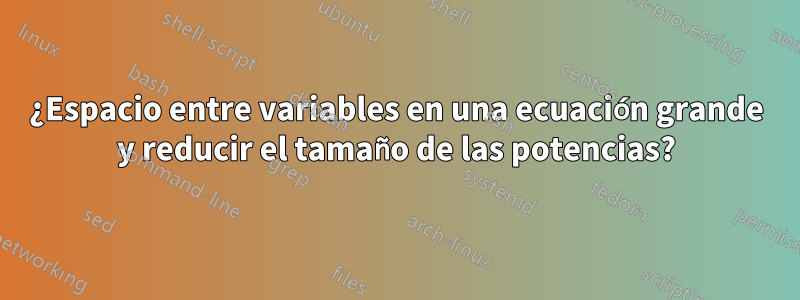 ¿Espacio entre variables en una ecuación grande y reducir el tamaño de las potencias?