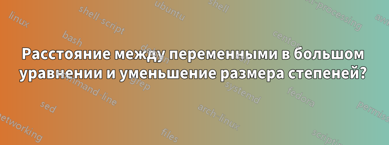Расстояние между переменными в большом уравнении и уменьшение размера степеней?