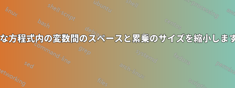 大きな方程式内の変数間のスペースと累乗のサイズを縮小しますか?