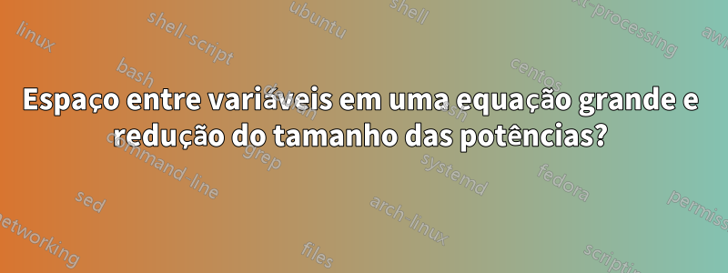 Espaço entre variáveis ​​em uma equação grande e redução do tamanho das potências?