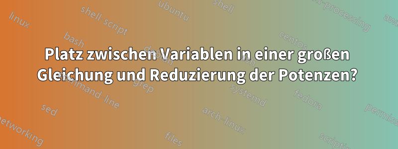 Platz zwischen Variablen in einer großen Gleichung und Reduzierung der Potenzen?