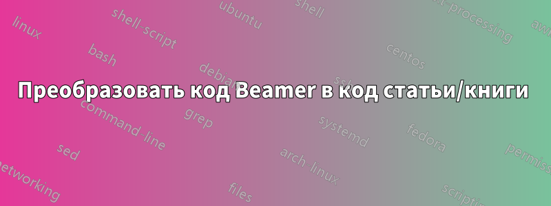 Преобразовать код Beamer в код статьи/книги
