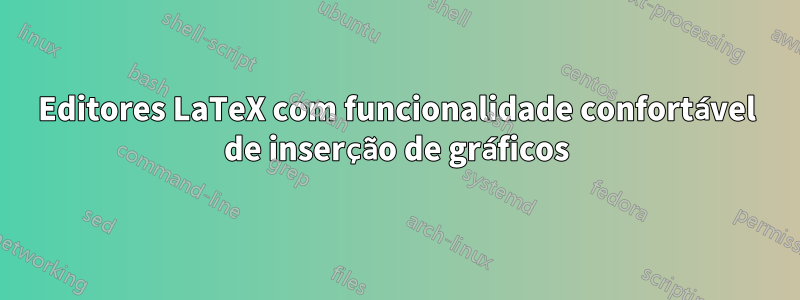 Editores LaTeX com funcionalidade confortável de inserção de gráficos