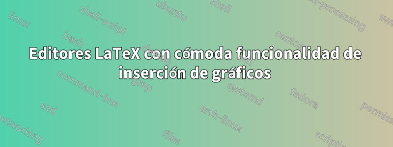 Editores LaTeX con cómoda funcionalidad de inserción de gráficos